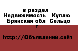  в раздел : Недвижимость » Куплю . Брянская обл.,Сельцо г.